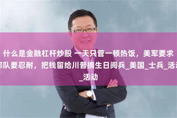 什么是金融杠杆炒股 一天只管一顿热饭，美军要求部队要忍耐，把钱留给川普搞生日阅兵_美国_士兵_活动