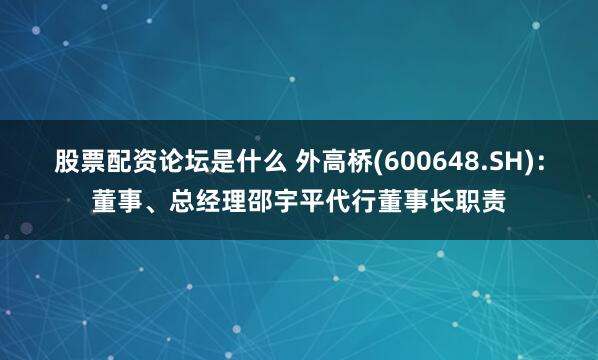 股票配资论坛是什么 外高桥(600648.SH)：董事、总经理邵宇平代行董事长职责