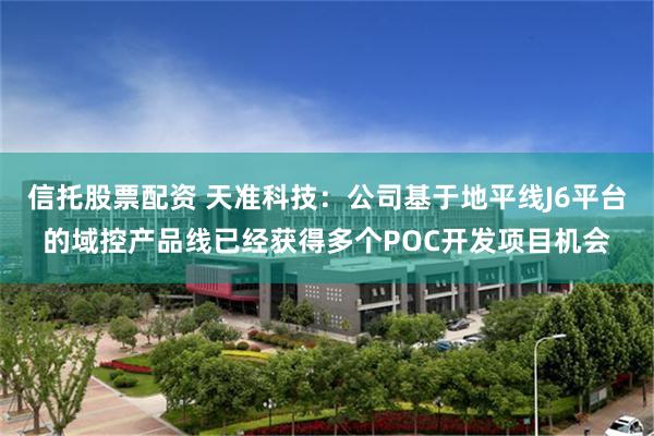 信托股票配资 天准科技：公司基于地平线J6平台的域控产品线已经获得多个POC开发项目机会