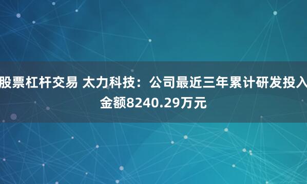 股票杠杆交易 太力科技：公司最近三年累计研发投入金额8240.29万元