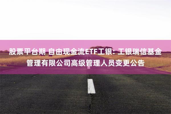 股票平台期 自由现金流ETF工银: 工银瑞信基金管理有限公司高级管理人员变更公告