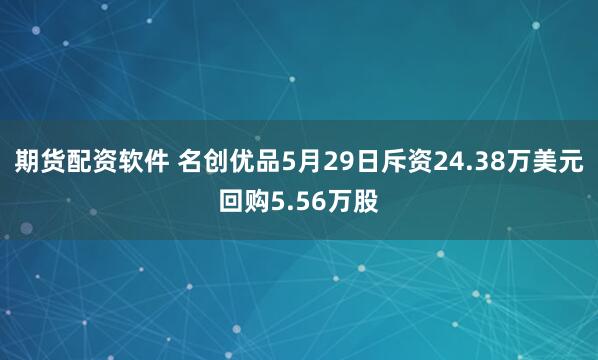 期货配资软件 名创优品5月29日斥资24.38万美元回购5.56万股