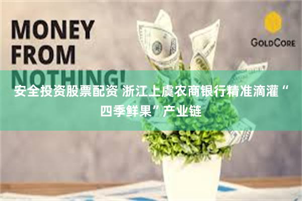 安全投资股票配资 浙江上虞农商银行精准滴灌“四季鲜果”产业链