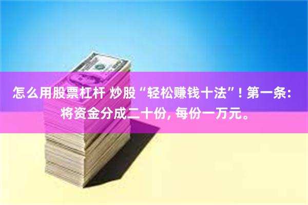 怎么用股票杠杆 炒股“轻松赚钱十法”! 第一条: 将资金分成二十份, 每份一万元。