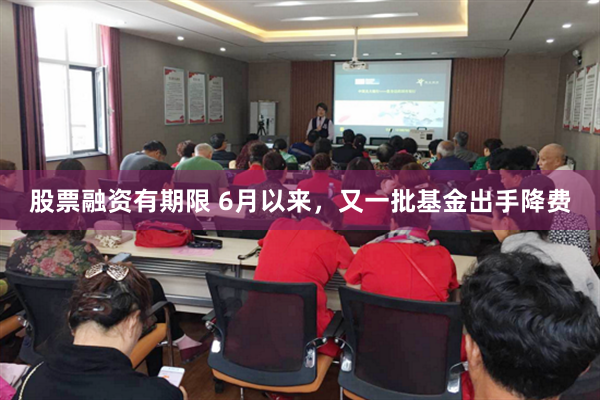 股票融资有期限 6月以来，又一批基金出手降费