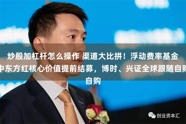 炒股加杠杆怎么操作 渠道大比拼！浮动费率基金中东方红核心价值提前结募，博时、兴证全球跟随自购