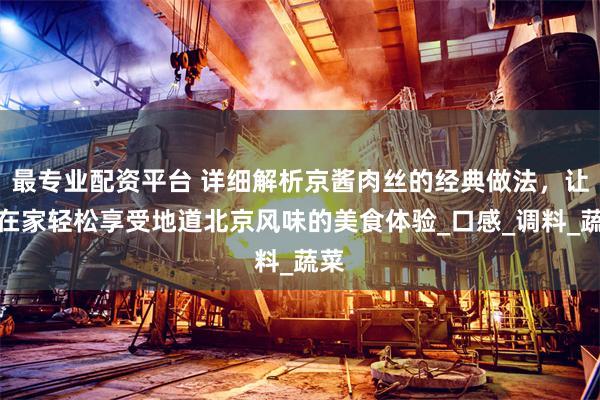 最专业配资平台 详细解析京酱肉丝的经典做法，让你在家轻松享受地道北京风味的美食体验_口感_调料_蔬菜