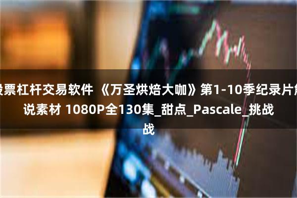 股票杠杆交易软件 《万圣烘焙大咖》第1-10季纪录片解说素材 1080P全130集_甜点_Pascale_挑战