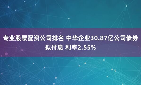 专业股票配资公司排名 中华企业30.87亿公司债券拟付息 利率2.55%