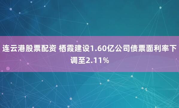 连云港股票配资 栖霞建设1.60亿公司债票面利率下调至2.11%