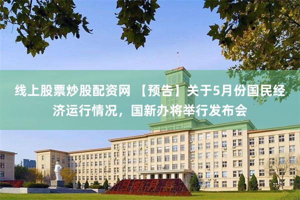 线上股票炒股配资网 【预告】关于5月份国民经济运行情况，国新办将举行发布会