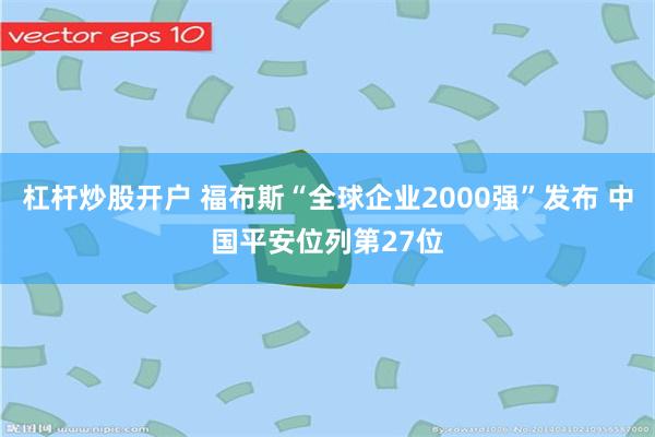 杠杆炒股开户 福布斯“全球企业2000强”发布 中国平安位列第27位