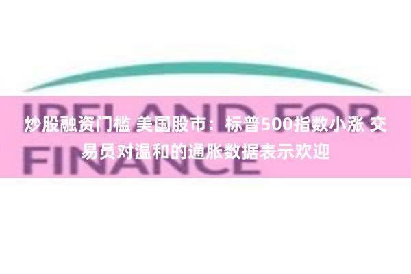 炒股融资门槛 美国股市：标普500指数小涨 交易员对温和的通胀数据表示欢迎