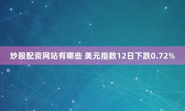 炒股配资网站有哪些 美元指数12日下跌0.72%