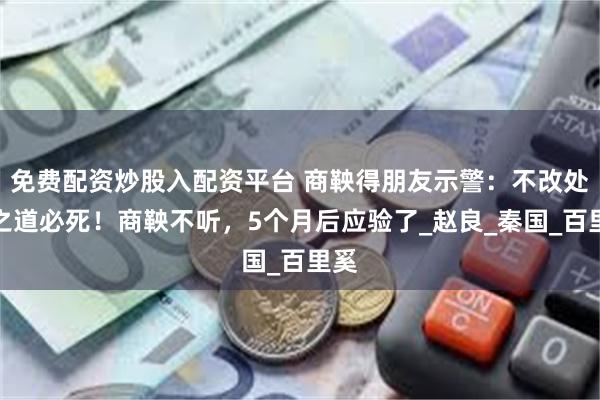 免费配资炒股入配资平台 商鞅得朋友示警：不改处事之道必死！商鞅不听，5个月后应验了_赵良_秦国_百里奚