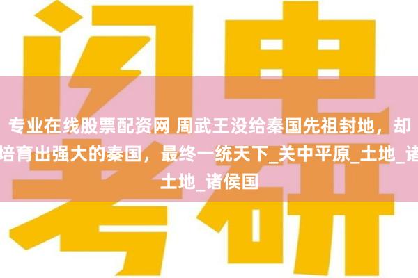 专业在线股票配资网 周武王没给秦国先祖封地，却意外培育出强大的秦国，最终一统天下_关中平原_土地_诸侯国