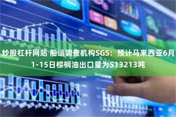 炒股杠杆网站 船运调查机构SGS：预计马来西亚6月1-15日棕榈油出口量为513213吨