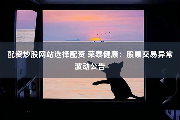 配资炒股网站选择配资 荣泰健康：股票交易异常波动公告