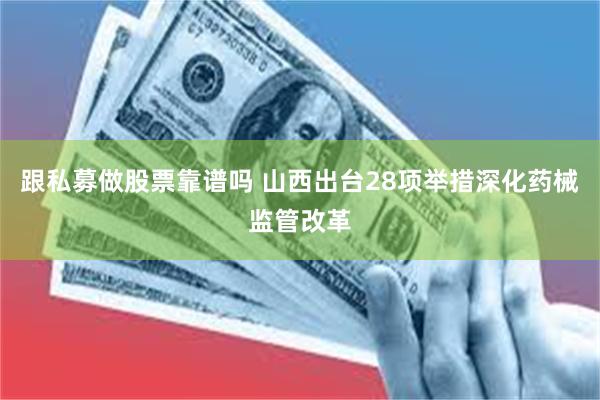 跟私募做股票靠谱吗 山西出台28项举措深化药械监管改革