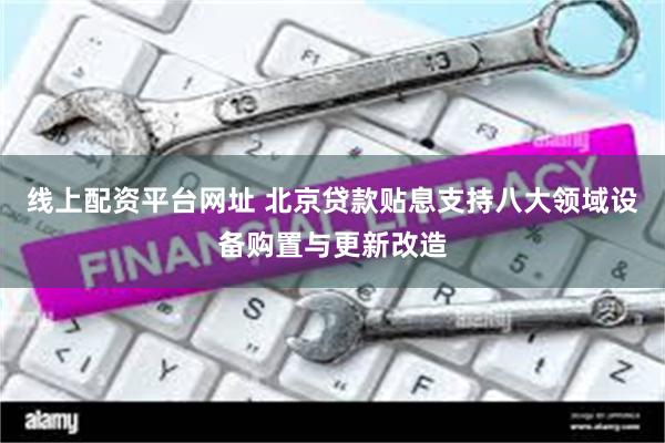 线上配资平台网址 北京贷款贴息支持八大领域设备购置与更新改造