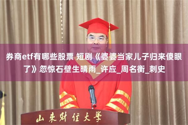 券商etf有哪些股票 短剧《婆婆当家儿子归来傻眼了》忽惊石壁生晴雨_许应_周名衡_刺史
