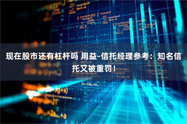 现在股市还有杠杆吗 用益-信托经理参考：知名信托又被重罚！