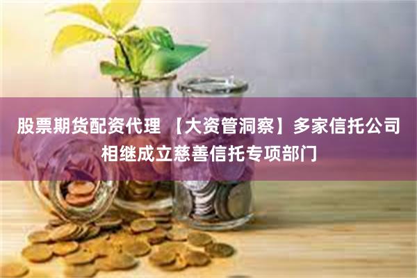 股票期货配资代理 【大资管洞察】多家信托公司相继成立慈善信托专项部门