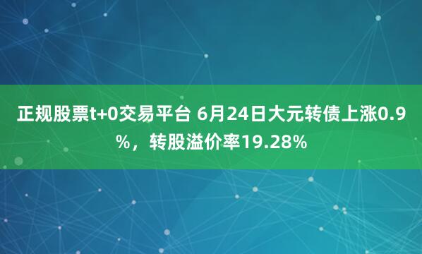 正规股票t+0交易平台 6月24日大元转债上涨0.9%，转股溢价率19.28%