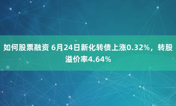 如何股票融资 6月24日新化转债上涨0.32%，转股溢价率4.64%