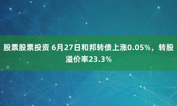 股票股票投资 6月27日和邦转债上涨0.05%，转股溢价率23.3%