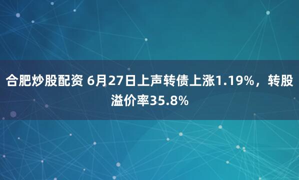 合肥炒股配资 6月27日上声转债上涨1.19%，转股溢价率35.8%