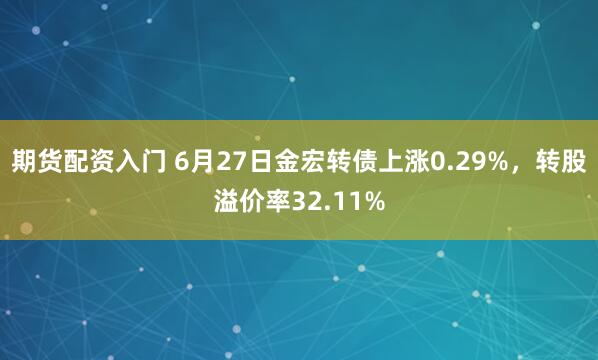 期货配资入门 6月27日金宏转债上涨0.29%，转股溢价率32.11%