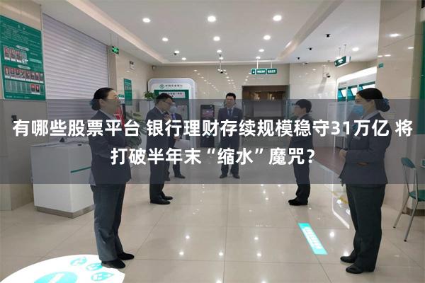 有哪些股票平台 银行理财存续规模稳守31万亿 将打破半年末“缩水”魔咒？