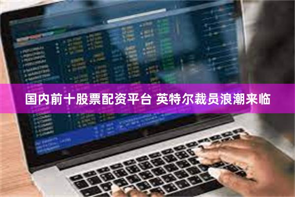 国内前十股票配资平台 英特尔裁员浪潮来临