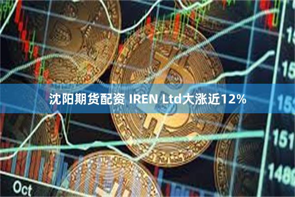 沈阳期货配资 IREN Ltd大涨近12%