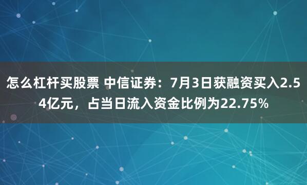 怎么杠杆买股票 中信证券：7月3日获融资买入2.54亿元，占当日流入资金比例为22.75%