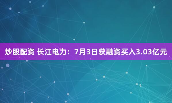炒股配资 长江电力：7月3日获融资买入3.03亿元