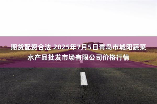期货配资合法 2025年7月5日青岛市城阳蔬菜水产品批发市场有限公司价格行情