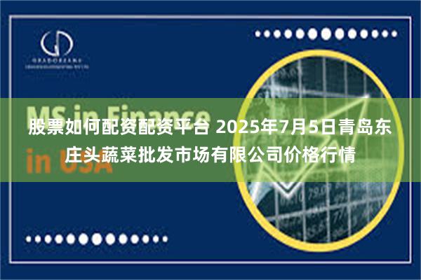 股票如何配资配资平台 2025年7月5日青岛东庄头蔬菜批发市场有限公司价格行情