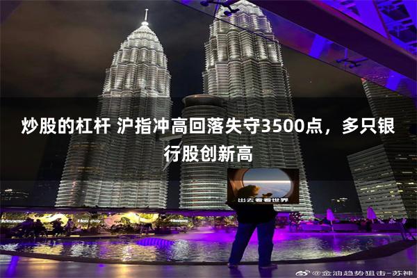 炒股的杠杆 沪指冲高回落失守3500点，多只银行股创新高