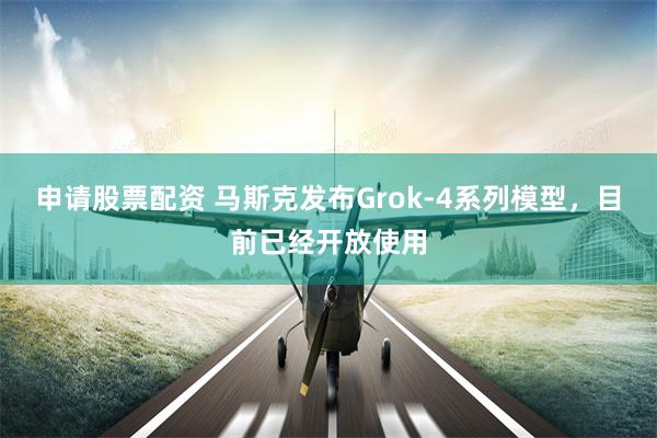 申请股票配资 马斯克发布Grok-4系列模型，目前已经开放使用