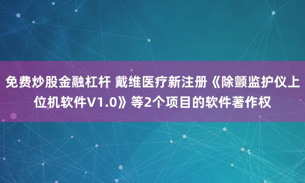 免费炒股金融杠杆 戴维医疗新注册《除颤监护仪上位机软件V1.0》等2个项目的软件著作权