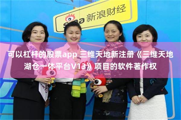 可以杠杆的股票app 三维天地新注册《三维天地湖仓一体平台V13》项目的软件著作权
