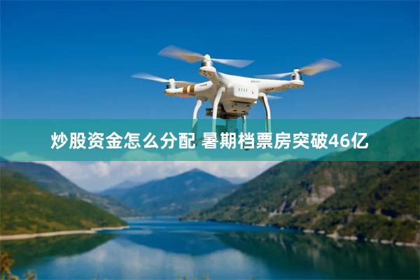 炒股资金怎么分配 暑期档票房突破46亿