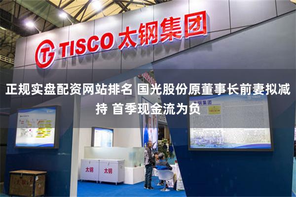正规实盘配资网站排名 国光股份原董事长前妻拟减持 首季现金流为负