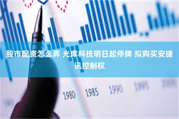 股市配资怎么弄 光库科技明日起停牌 拟购买安捷讯控制权