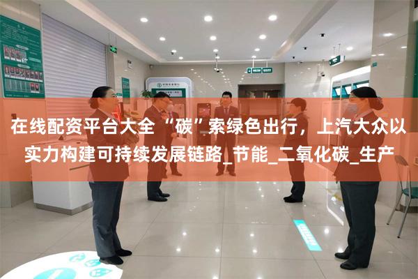 在线配资平台大全 “碳”索绿色出行，上汽大众以实力构建可持续发展链路_节能_二氧化碳_生产