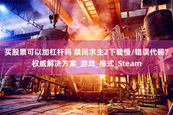 买股票可以加杠杆吗 禁闭求生2下载慢/错误代码？权威解决方案_游戏_格式_Steam