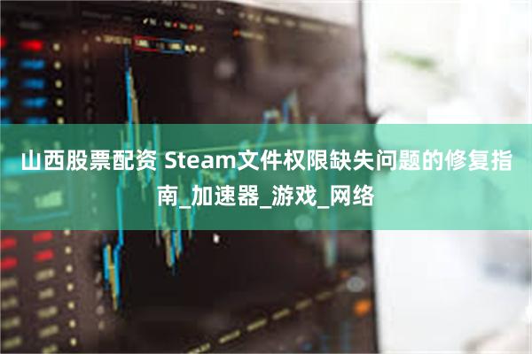 山西股票配资 Steam文件权限缺失问题的修复指南_加速器_游戏_网络