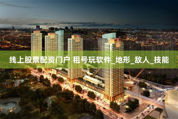 线上股票配资门户 租号玩软件_地形_敌人_技能